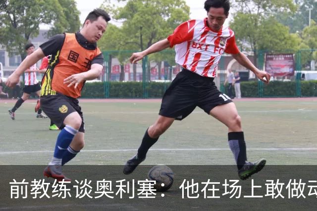前教练谈奥利塞：他在场上敢做动作不怕丢球，上限无法预估